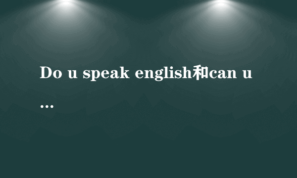 Do u speak english和can u speak english？区别是什么