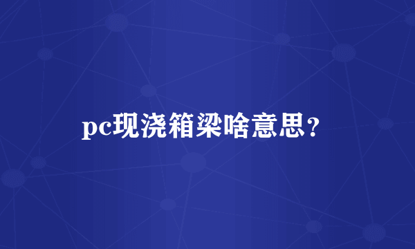 pc现浇箱梁啥意思？