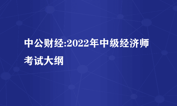 中公财经:2022年中级经济师考试大纲