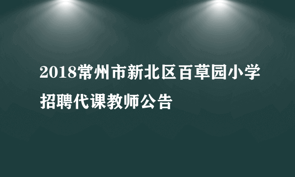 2018常州市新北区百草园小学招聘代课教师公告