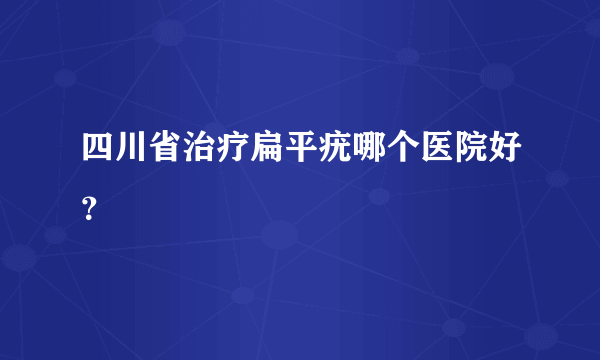 四川省治疗扁平疣哪个医院好？