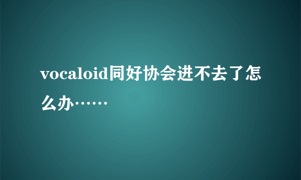 vocaloid同好协会进不去了怎么办……