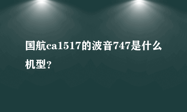 国航ca1517的波音747是什么机型？