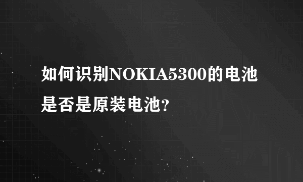 如何识别NOKIA5300的电池是否是原装电池？