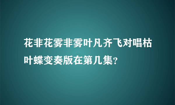 花非花雾非雾叶凡齐飞对唱枯叶蝶变奏版在第几集？