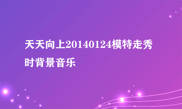 天天向上20140124模特走秀时背景音乐