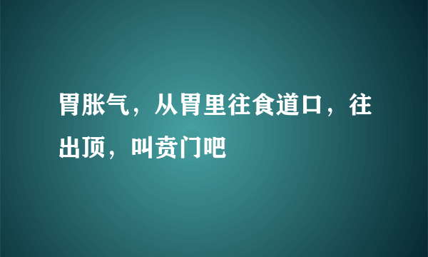 胃胀气，从胃里往食道口，往出顶，叫贲门吧