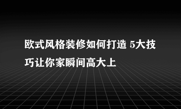 欧式风格装修如何打造 5大技巧让你家瞬间高大上