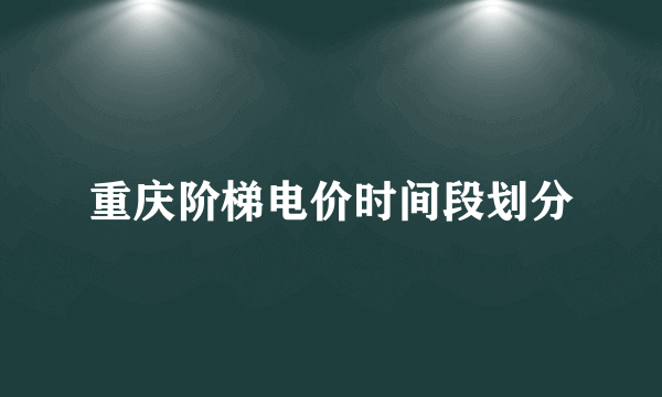 重庆阶梯电价时间段划分