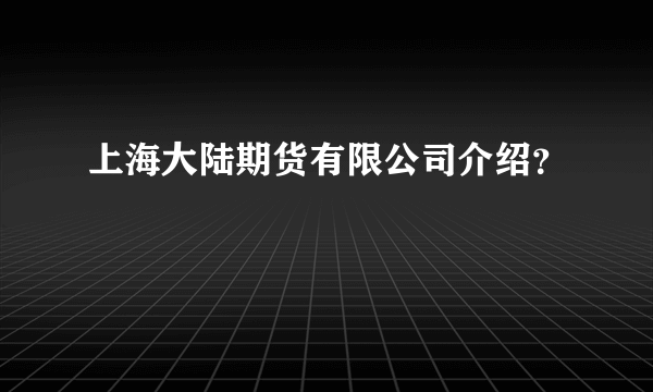 上海大陆期货有限公司介绍？