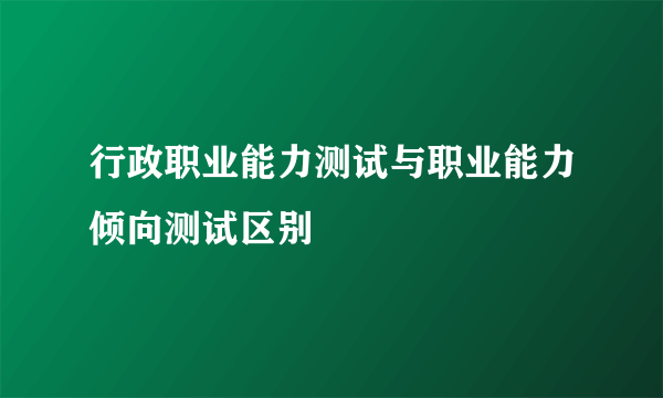 行政职业能力测试与职业能力倾向测试区别