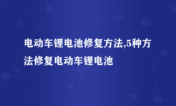 电动车锂电池修复方法,5种方法修复电动车锂电池