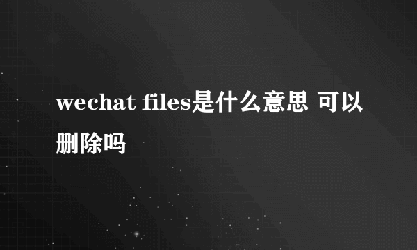 wechat files是什么意思 可以删除吗