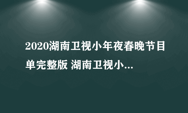 2020湖南卫视小年夜春晚节目单完整版 湖南卫视小年夜春晚明星阵容