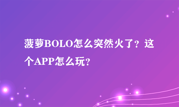 菠萝BOLO怎么突然火了？这个APP怎么玩？