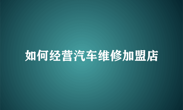 如何经营汽车维修加盟店