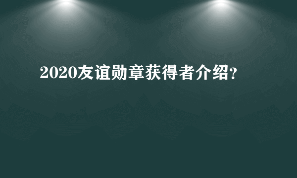 2020友谊勋章获得者介绍？