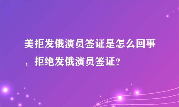 美拒发俄演员签证是怎么回事，拒绝发俄演员签证？