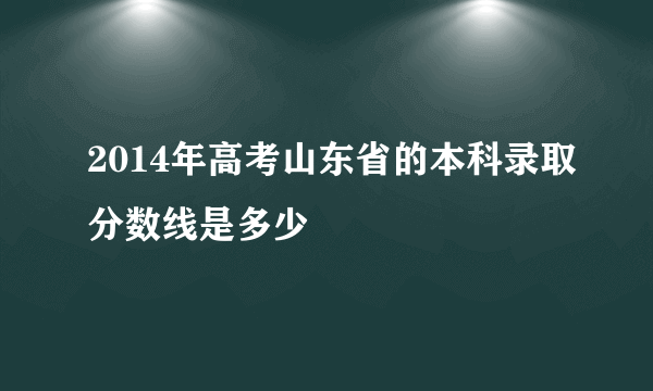 2014年高考山东省的本科录取分数线是多少