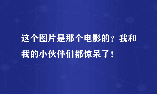 这个图片是那个电影的？我和我的小伙伴们都惊呆了！