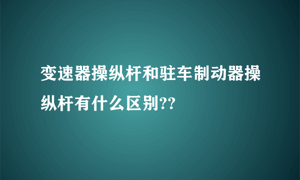 变速器操纵杆和驻车制动器操纵杆有什么区别??