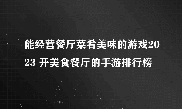 能经营餐厅菜肴美味的游戏2023 开美食餐厅的手游排行榜