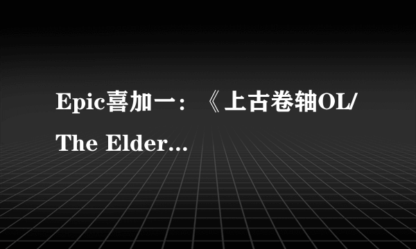 Epic喜加一：《上古卷轴OL/The Elder Scrolls Online》免费领！