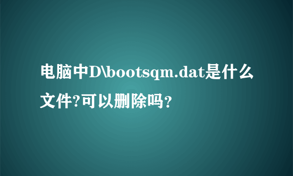 电脑中D\bootsqm.dat是什么文件?可以删除吗？