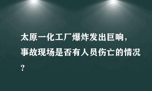 太原一化工厂爆炸发出巨响，事故现场是否有人员伤亡的情况？