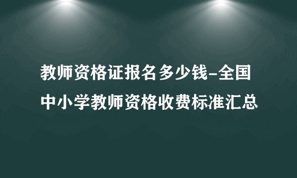 教师资格证报名多少钱-全国中小学教师资格收费标准汇总