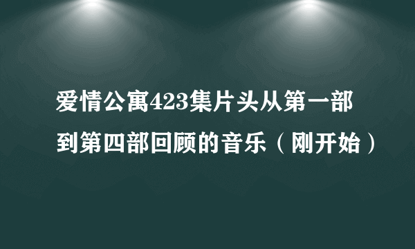 爱情公寓423集片头从第一部到第四部回顾的音乐（刚开始）