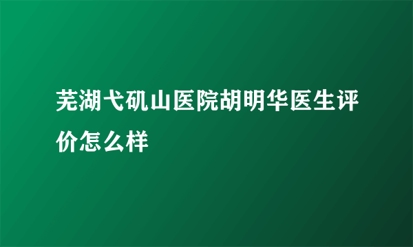 芜湖弋矶山医院胡明华医生评价怎么样