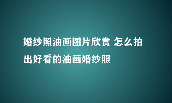 婚纱照油画图片欣赏 怎么拍出好看的油画婚纱照