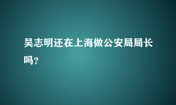 吴志明还在上海做公安局局长吗？