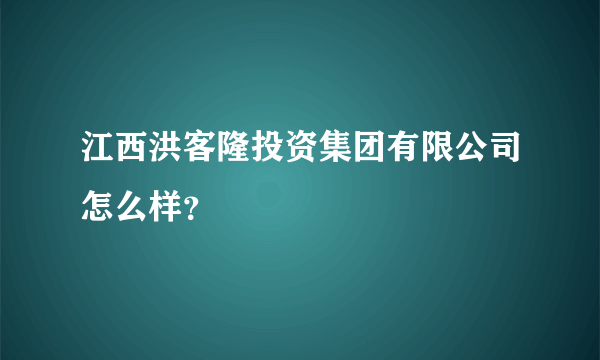 江西洪客隆投资集团有限公司怎么样？