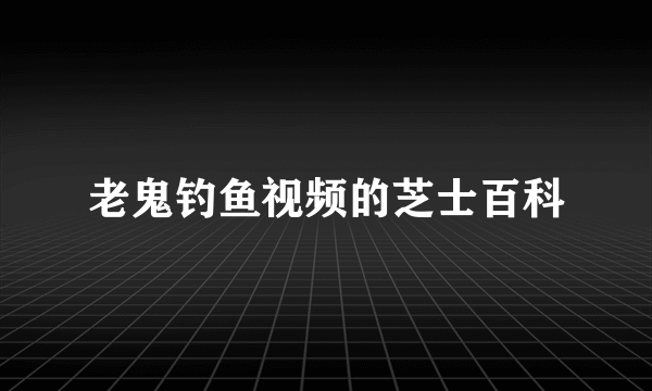 老鬼钓鱼视频的芝士百科