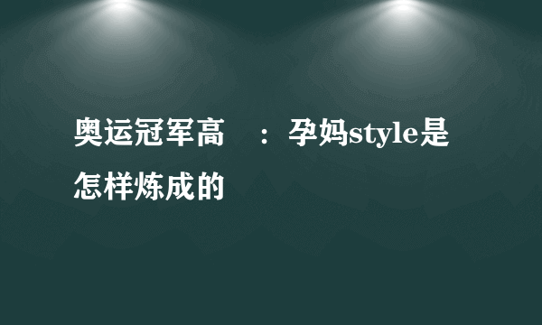 奥运冠军高崚：孕妈style是怎样炼成的