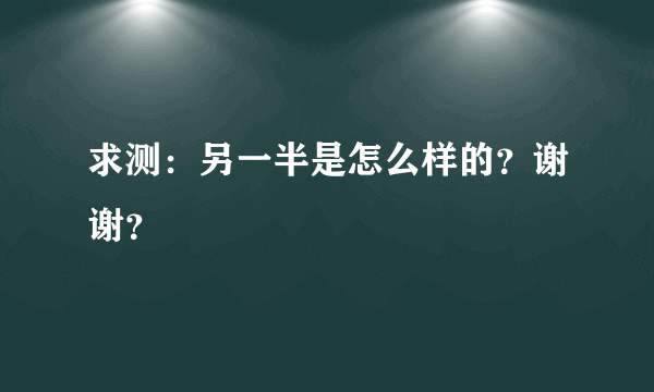 求测：另一半是怎么样的？谢谢？