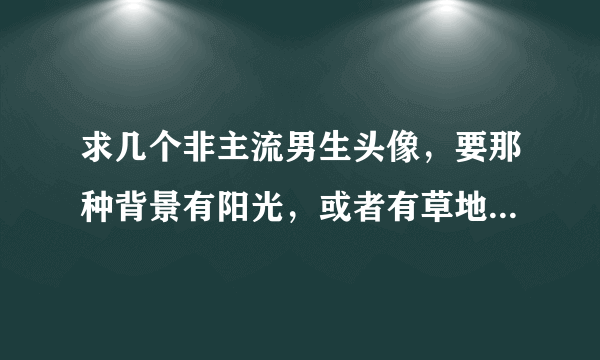 求几个非主流男生头像，要那种背景有阳光，或者有草地，或者有夕阳或者有蓝天的那种唯美清爽的。