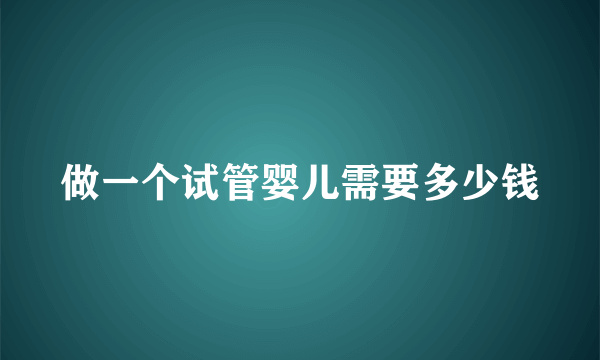 做一个试管婴儿需要多少钱