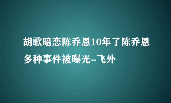 胡歌暗恋陈乔恩10年了陈乔恩多种事件被曝光-飞外