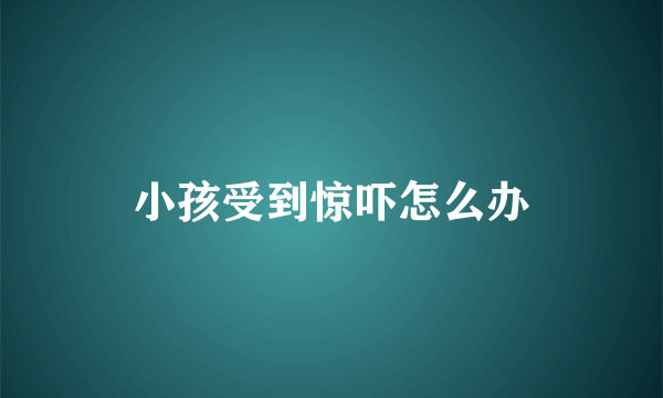 小孩受到惊吓怎么办