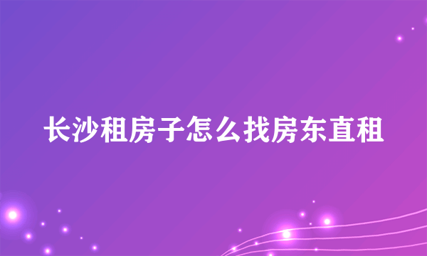 长沙租房子怎么找房东直租