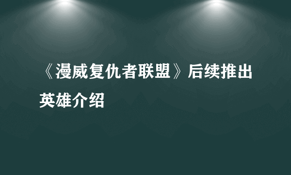 《漫威复仇者联盟》后续推出英雄介绍