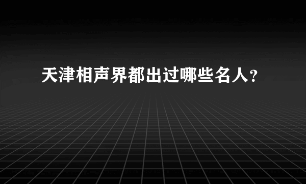 天津相声界都出过哪些名人？