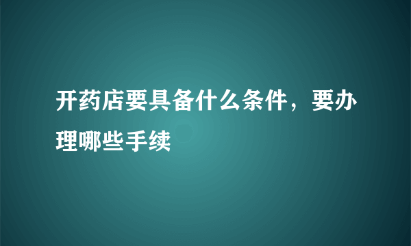 开药店要具备什么条件，要办理哪些手续