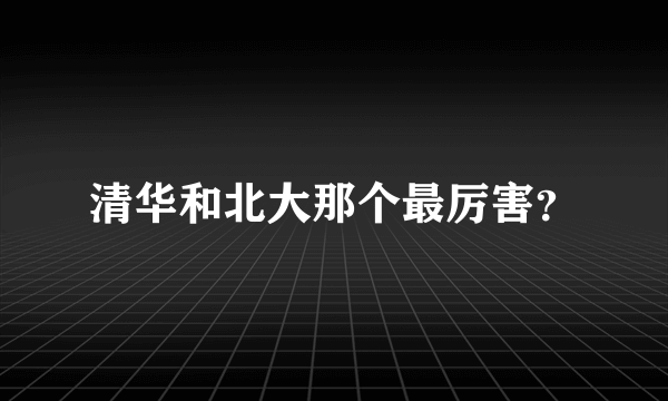 清华和北大那个最厉害？