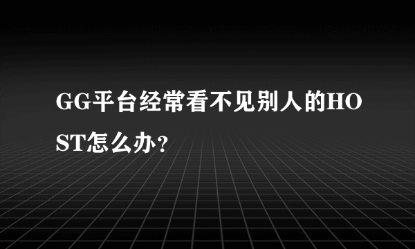 GG平台经常看不见别人的HOST怎么办？