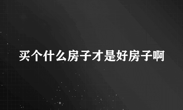 买个什么房子才是好房子啊