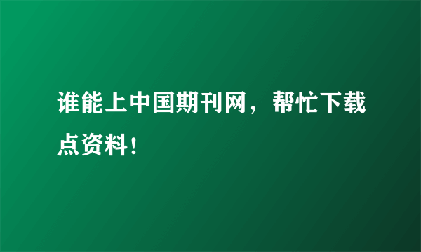 谁能上中国期刊网，帮忙下载点资料！